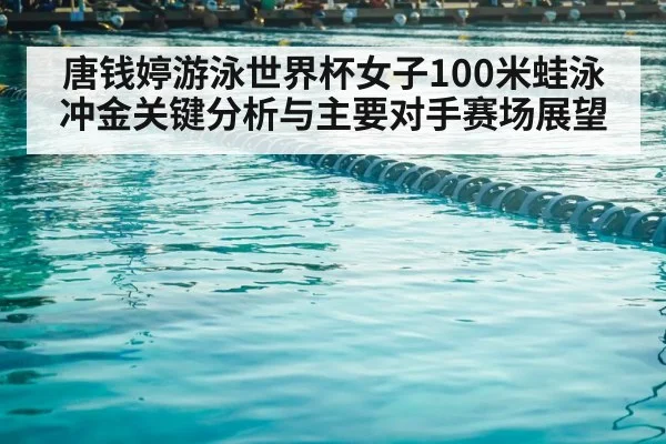 唐钱婷游泳世界杯女子100米蛙泳冲金关键分析与主要对手赛场展望