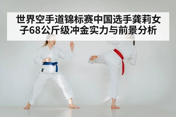 世界空手道锦标赛中国选手龚莉女子68公斤级冲金实力与前景分析